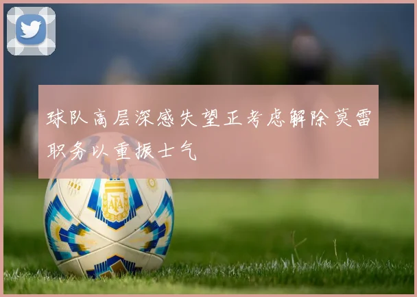 球队高层深感失望正考虑解除莫雷职务以重振士气