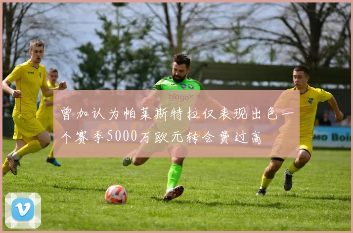 曾加认为帕莱斯特拉仅表现出色一个赛季5000万欧元转会费过高
