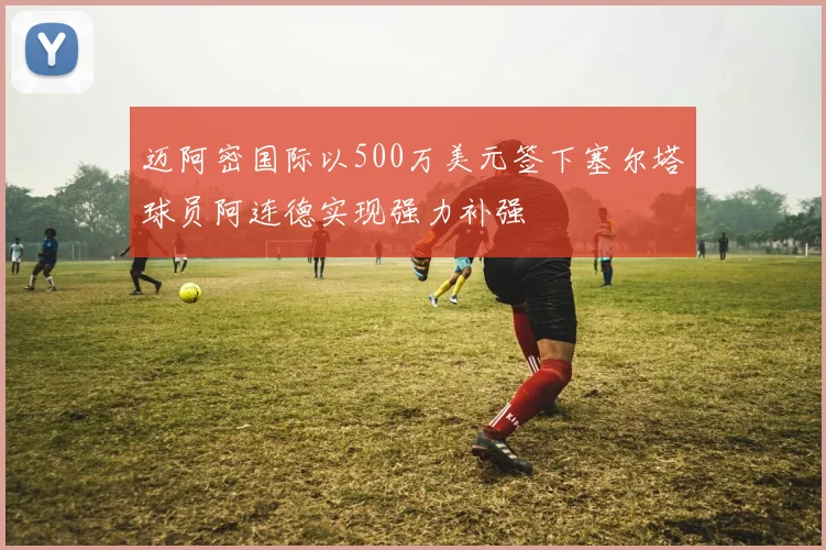 迈阿密国际以500万美元签下塞尔塔球员阿连德实现强力补强
