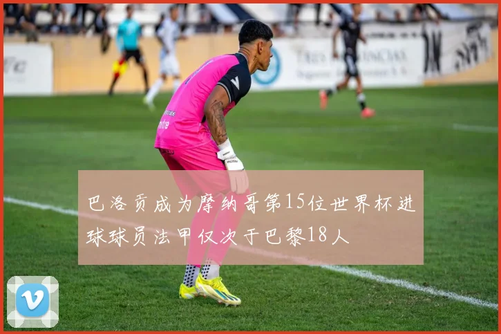 巴洛贡成为摩纳哥第15位世界杯进球球员法甲仅次于巴黎18人