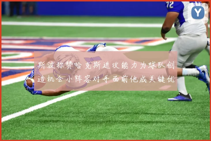 斯波称赞哈克斯进攻能力为球队创造机会小阵容对手面前他成关键优势
