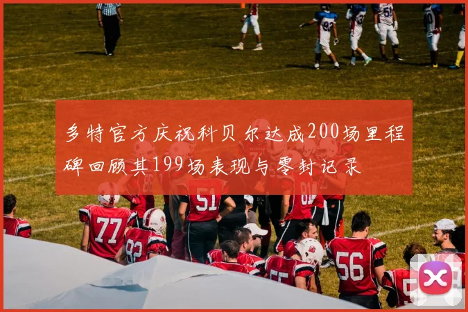 多特官方庆祝科贝尔达成200场里程碑回顾其199场表现与零封记录