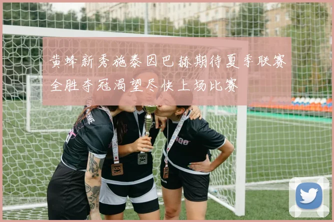 黄蜂新秀施泰因巴赫期待夏季联赛全胜夺冠渴望尽快上场比赛