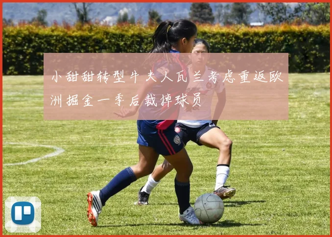 小甜甜转型牛夫人瓦兰考虑重返欧洲掘金一季后裁掉球员