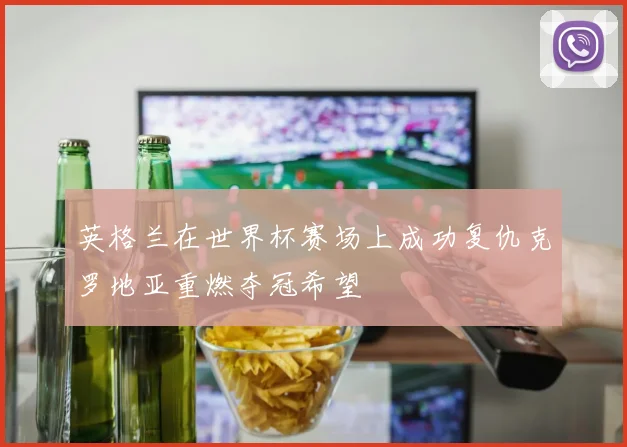 英格兰在世界杯赛场上成功复仇克罗地亚重燃夺冠希望