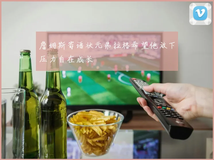 詹姆斯寄语状元弗拉格希望他放下压力自在成长