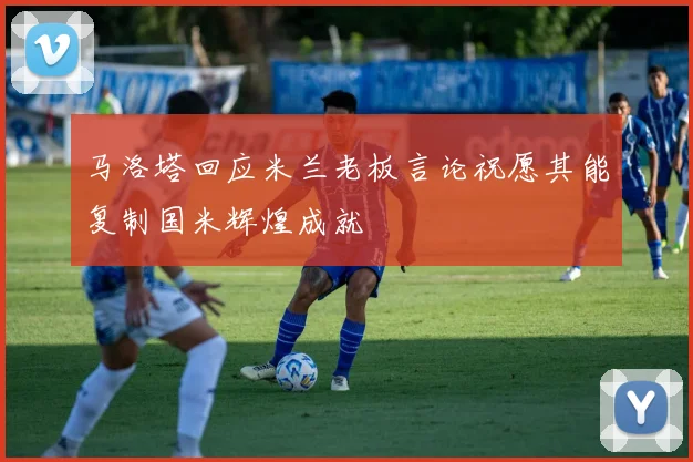 马洛塔回应米兰老板言论祝愿其能复制国米辉煌成就