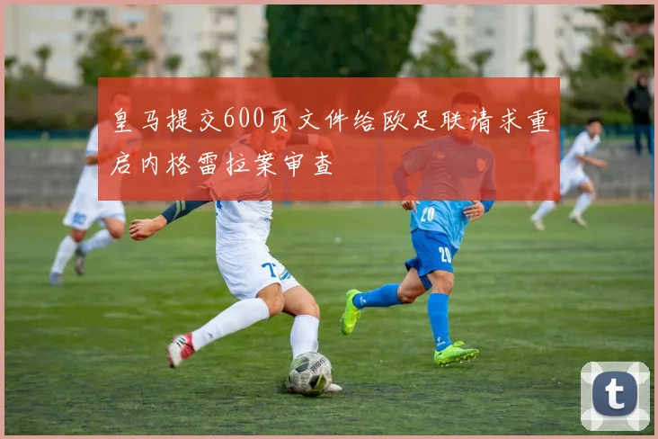 皇马提交600页文件给欧足联请求重启内格雷拉案审查