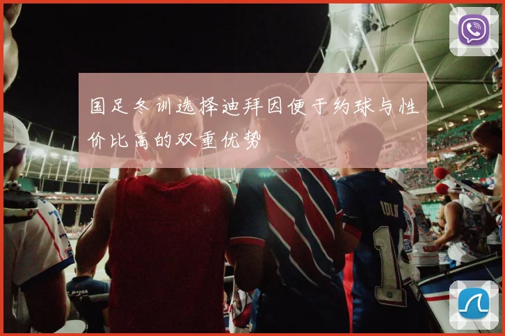 国足冬训选择迪拜因便于约球与性价比高的双重优势