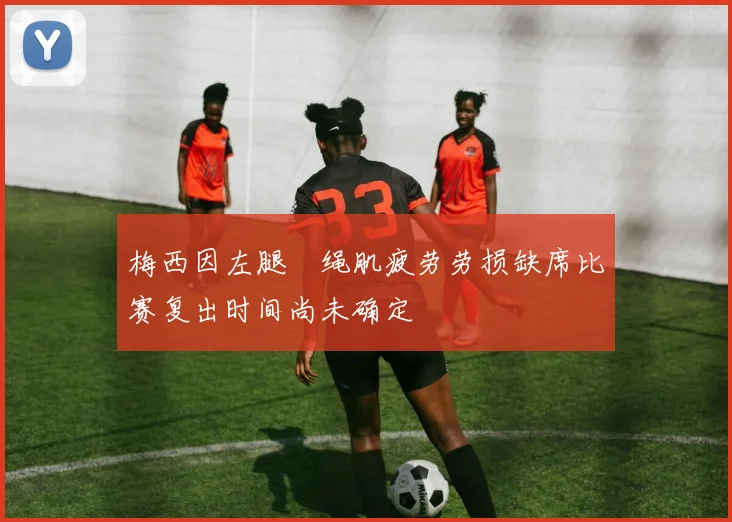 梅西因左腿腘绳肌疲劳劳损缺席比赛复出时间尚未确定