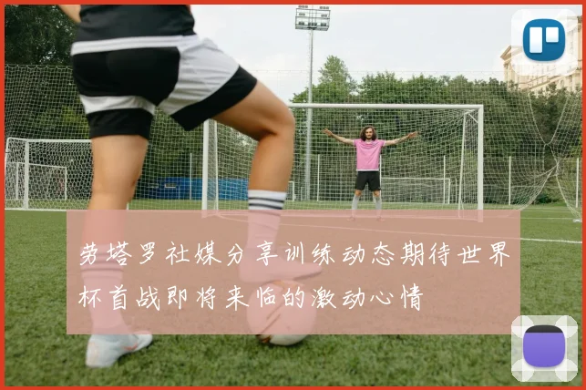 劳塔罗社媒分享训练动态期待世界杯首战即将来临的激动心情