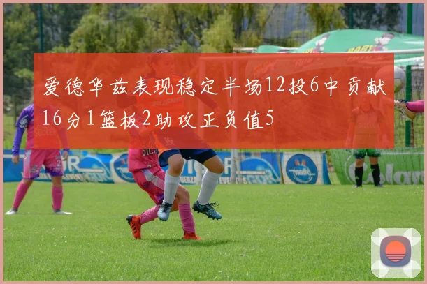 爱德华兹表现稳定半场12投6中贡献16分1篮板2助攻正负值5