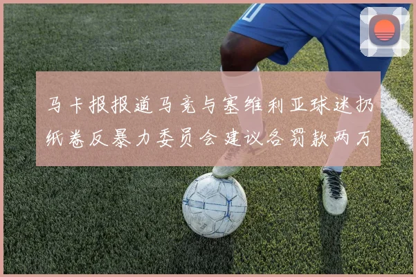马卡报报道马竞与塞维利亚球迷扔纸卷反暴力委员会建议各罚款两万欧元