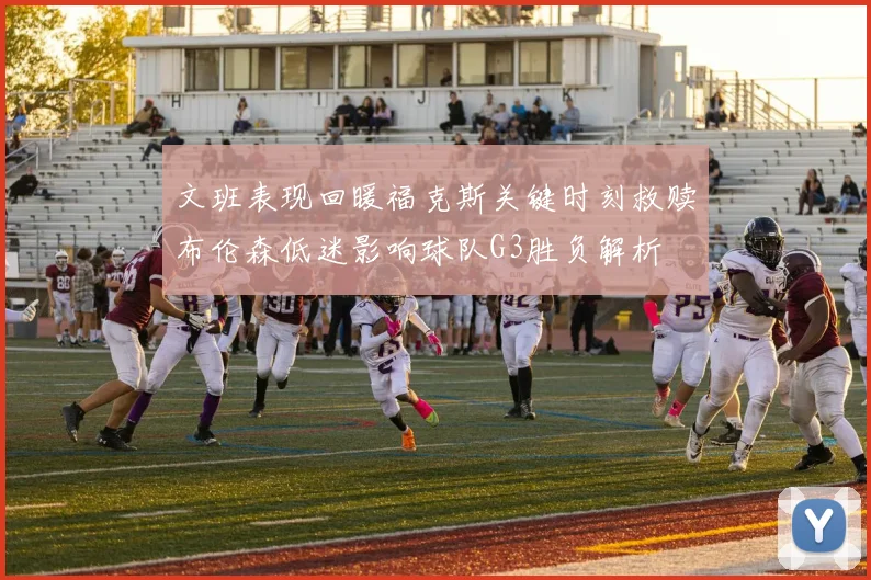 文班表现回暖福克斯关键时刻救赎布伦森低迷影响球队G3胜负解析
