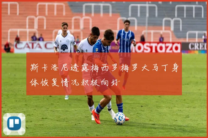 斯卡洛尼透露梅西罗梅罗大马丁身体恢复情况积极向好