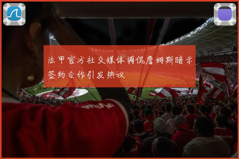 法甲官方社交媒体调侃詹姆斯暗示签约合作引发热议