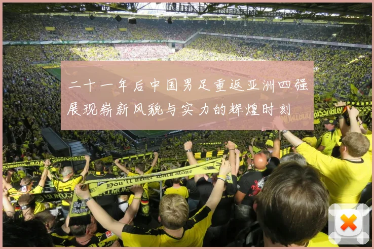 二十一年后中国男足重返亚洲四强展现崭新风貌与实力的辉煌时刻