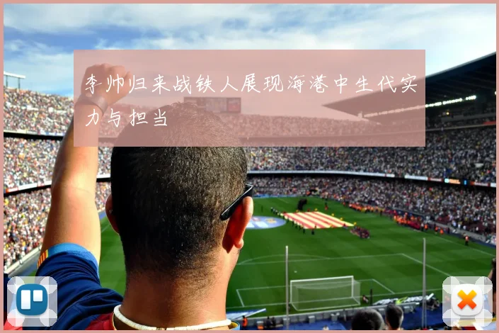 李帅归来战铁人展现海港中生代实力与担当