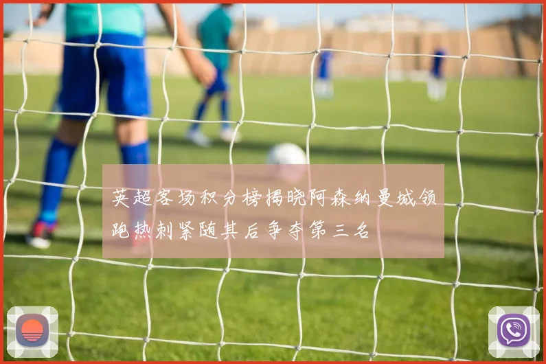 英超客场积分榜揭晓阿森纳曼城领跑热刺紧随其后争夺第三名
