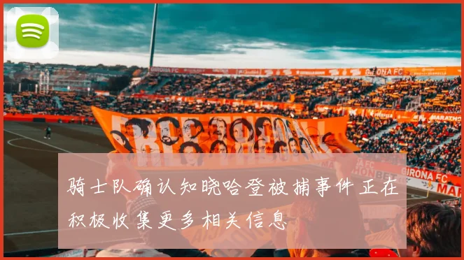 骑士队确认知晓哈登被捕事件正在积极收集更多相关信息