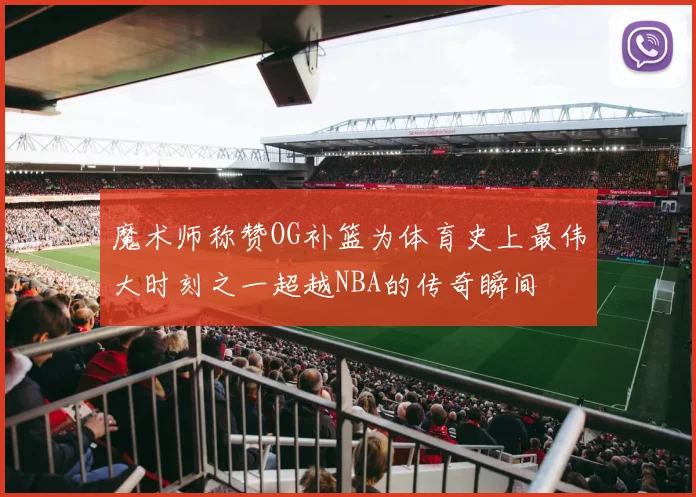 魔术师称赞OG补篮为体育史上最伟大时刻之一超越NBA的传奇瞬间