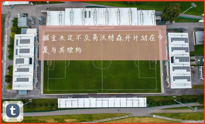 掘金决定不交易沃特森并计划在今夏与其续约