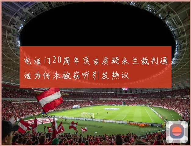 电话门20周年莫吉质疑米兰裁判通话为何未被窃听引发热议