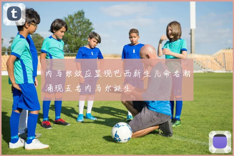 内马尔效应显现巴西新生儿命名潮涌现五名内马尔诞生