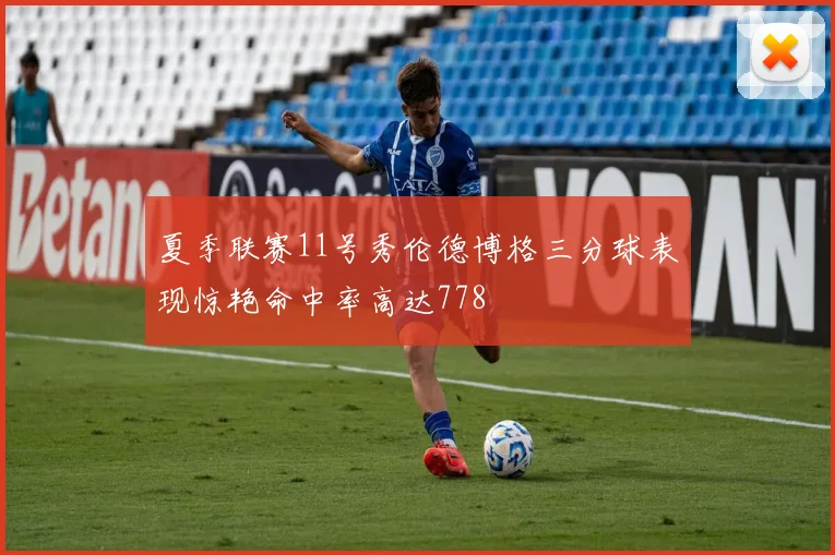 夏季联赛11号秀伦德博格三分球表现惊艳命中率高达778