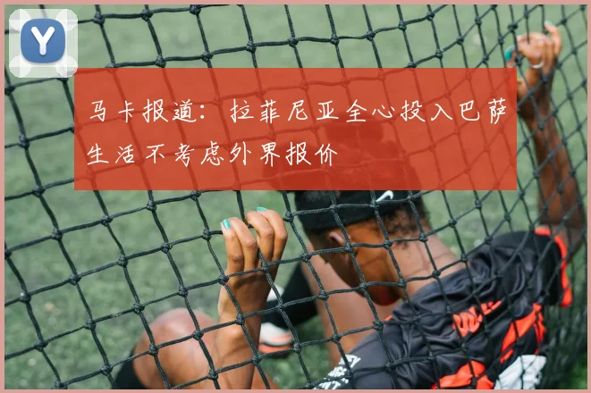 马卡报道：拉菲尼亚全心投入巴萨生活不考虑外界报价