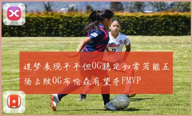 追梦表现平平但OG稳定如常若能五场击败OG布伦森有望夺FMVP