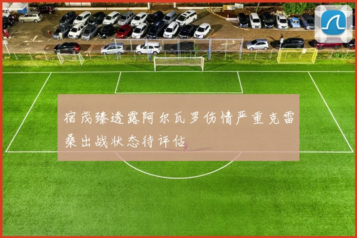 宿茂臻透露阿尔瓦罗伤情严重克雷桑出战状态待评估